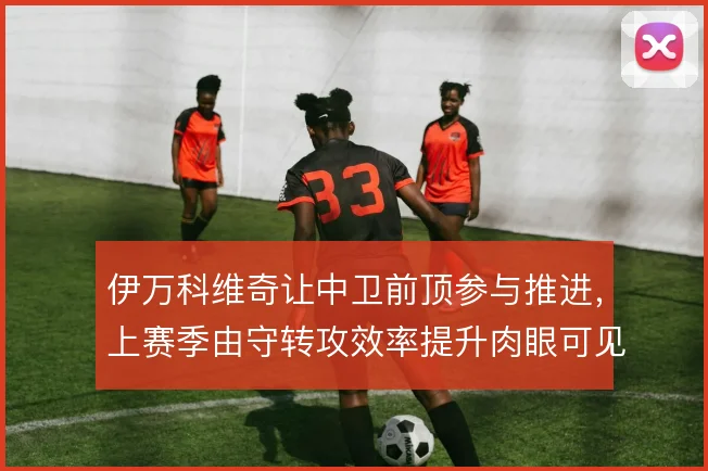 伊万科维奇让中卫前顶参与推进，上赛季由守转攻效率提升肉眼可见