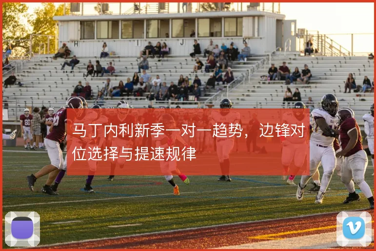 马丁内利新季一对一趋势,边锋对位选择与提速规律