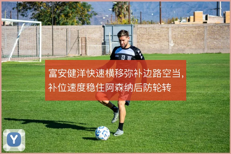 富安健洋快速横移弥补边路空当,补位速度稳住阿森纳后防轮转