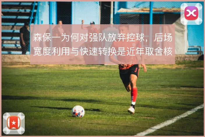 森保一为何对强队放弃控球,后场宽度利用与快速转换是近年取舍核心