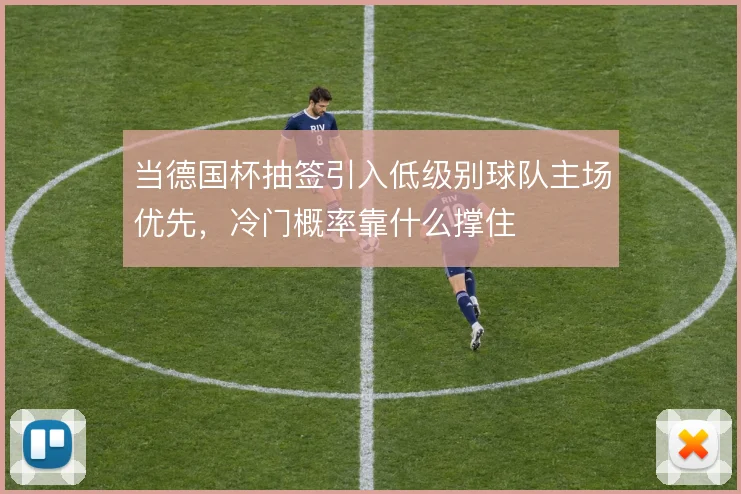 当德国杯抽签引入低级别球队主场优先,冷门概率靠什么撑住