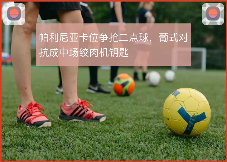 帕利尼亚卡位争抢二点球，葡式对抗成中场绞肉机钥匙