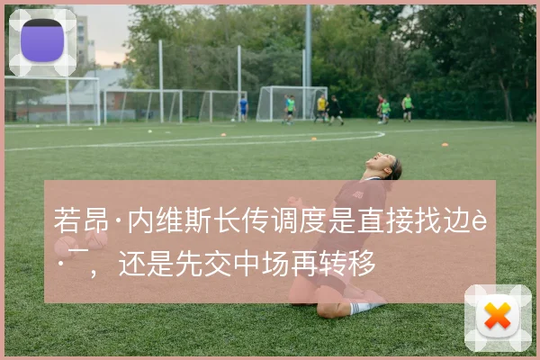 若昂·内维斯长传调度是直接找边路,还是先交中场再转移