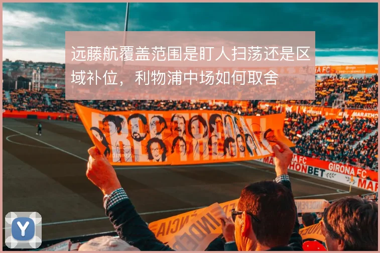 远藤航覆盖范围是盯人扫荡还是区域补位，利物浦中场如何取舍