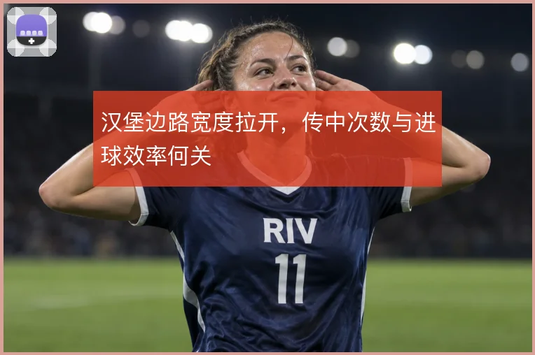 汉堡边路宽度拉开，传中次数与进球效率何关