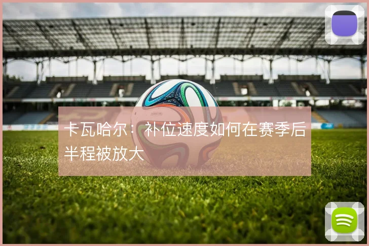卡瓦哈尔:补位速度如何在赛季后半程被放大