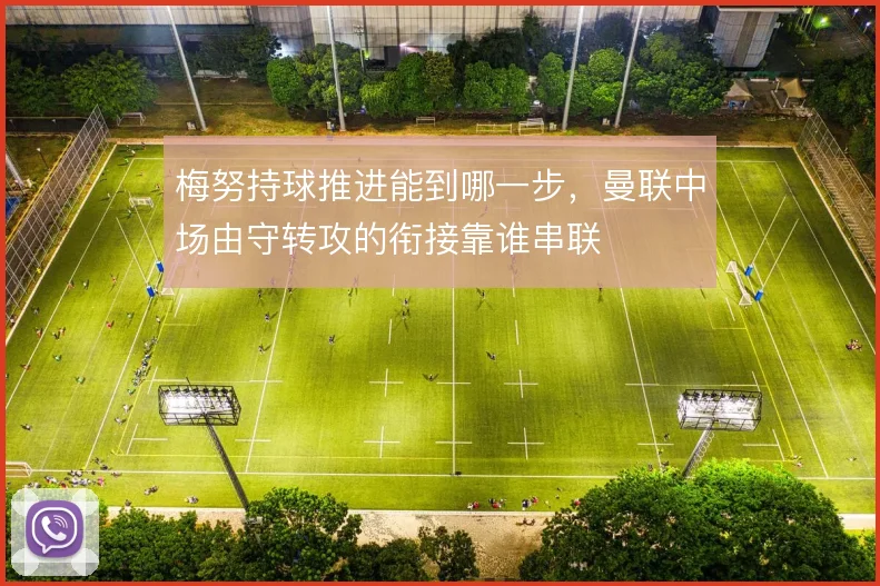 梅努持球推进能到哪一步，曼联中场由守转攻的衔接靠谁串联