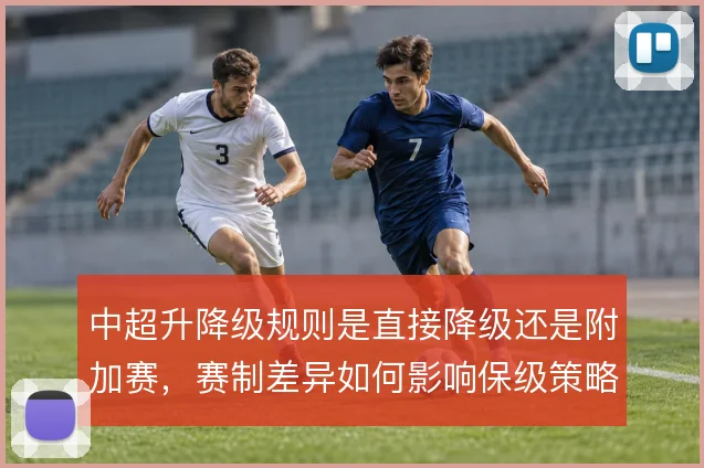 中超升降级规则是直接降级还是附加赛，赛制差异如何影响保级策略