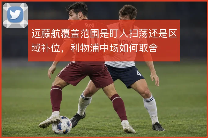 远藤航覆盖范围是盯人扫荡还是区域补位，利物浦中场如何取舍