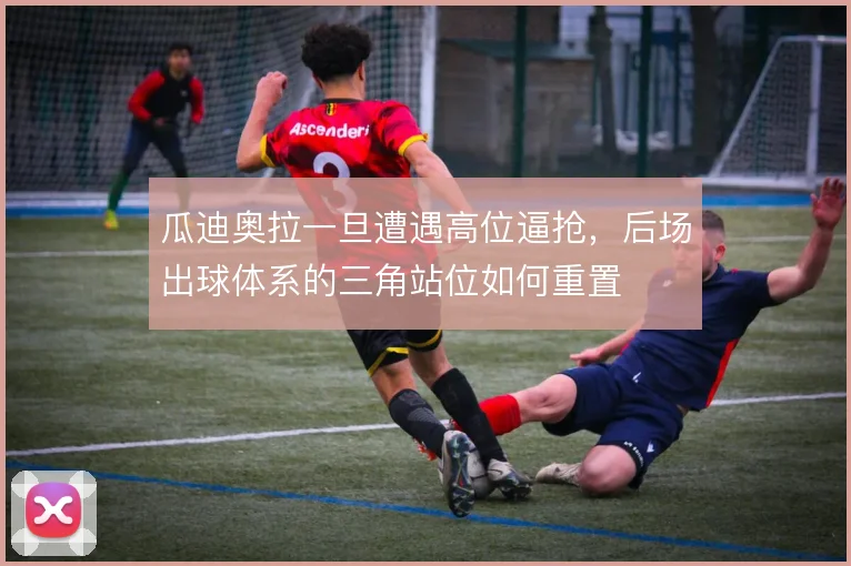 瓜迪奥拉一旦遭遇高位逼抢，后场出球体系的三角站位如何重置