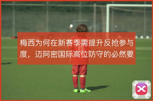 梅西为何在新赛季需提升反抢参与度，迈阿密国际高位防守的必然要求