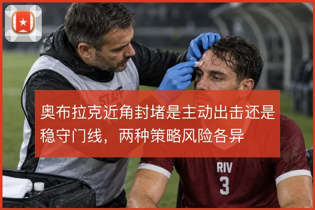 奥布拉克近角封堵是主动出击还是稳守门线，两种策略风险各异