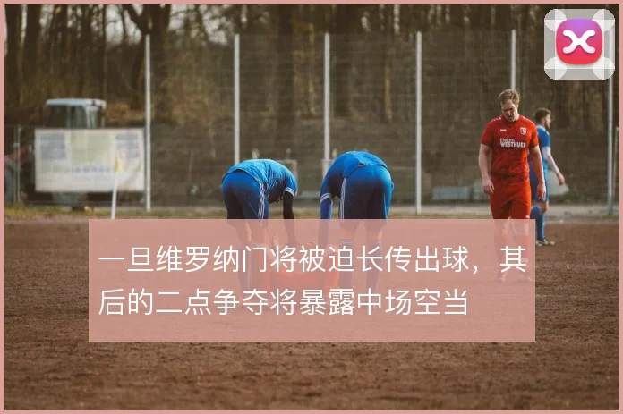 一旦维罗纳门将被迫长传出球，其后的二点争夺将暴露中场空当
