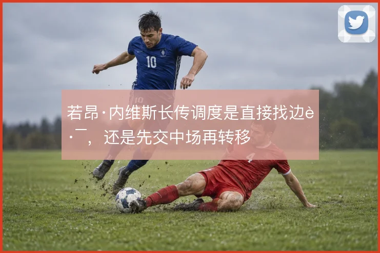若昂·内维斯长传调度是直接找边路，还是先交中场再转移
