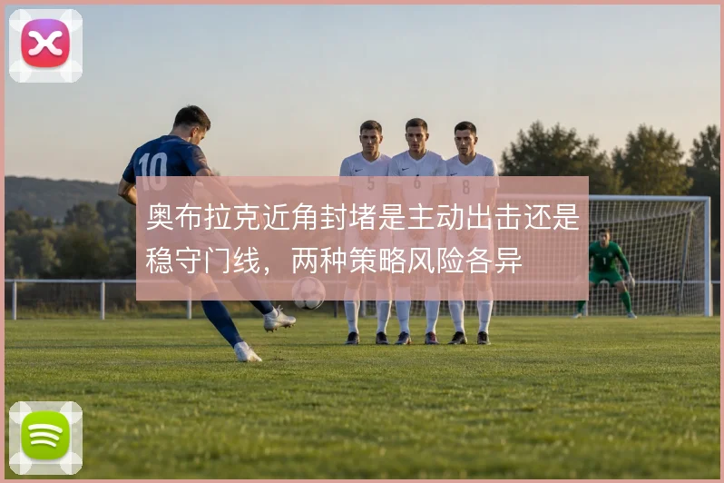 奥布拉克近角封堵是主动出击还是稳守门线，两种策略风险各异