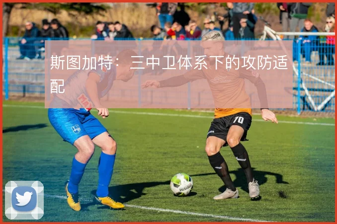 斯图加特：三中卫体系下的攻防适配