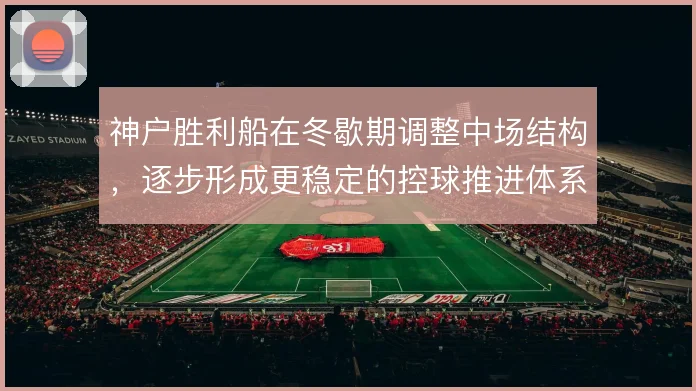 神户胜利船在冬歇期调整中场结构，逐步形成更稳定的控球推进体系