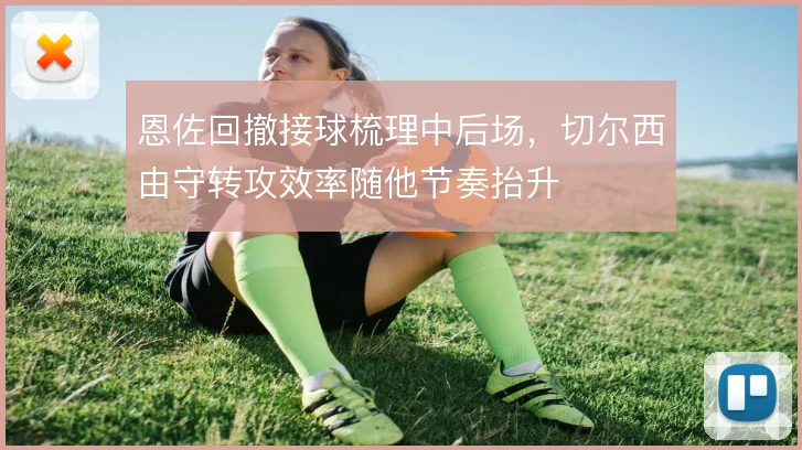 恩佐回撤接球梳理中后场，切尔西由守转攻效率随他节奏抬升