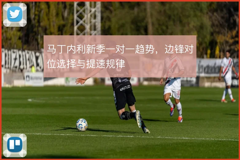 马丁内利新季一对一趋势,边锋对位选择与提速规律