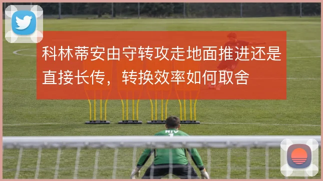 科林蒂安由守转攻走地面推进还是直接长传，转换效率如何取舍