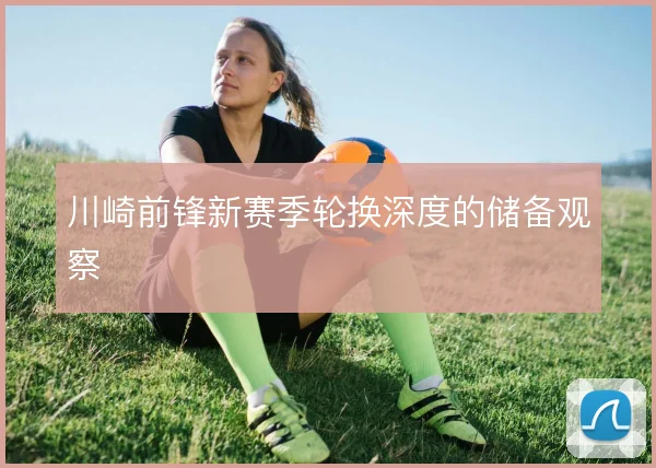 川崎前锋新赛季轮换深度的储备观察