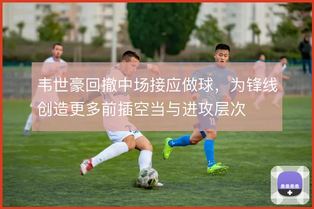 韦世豪回撤中场接应做球，为锋线创造更多前插空当与进攻层次