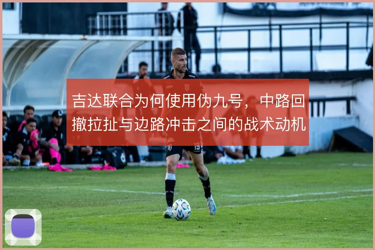 吉达联合为何使用伪九号，中路回撤拉扯与边路冲击之间的战术动机