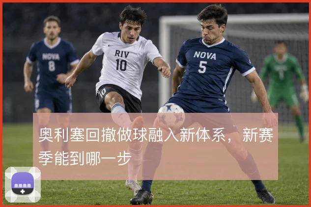 奥利塞回撤做球融入新体系，新赛季能到哪一步