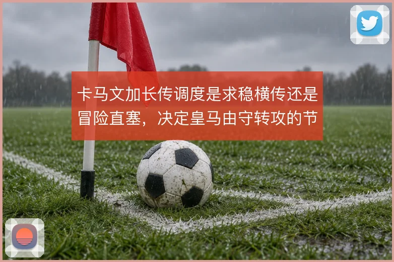 卡马文加长传调度是求稳横传还是冒险直塞,决定皇马由守转攻的节奏快慢