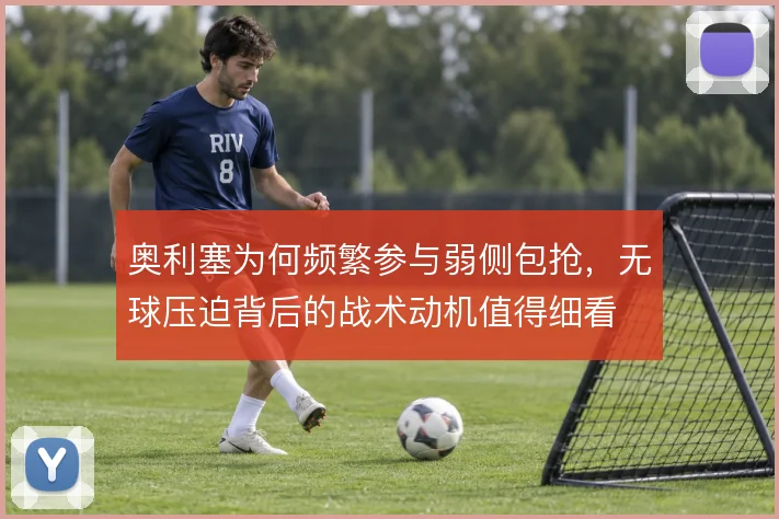 奥利塞为何频繁参与弱侧包抢，无球压迫背后的战术动机值得细看