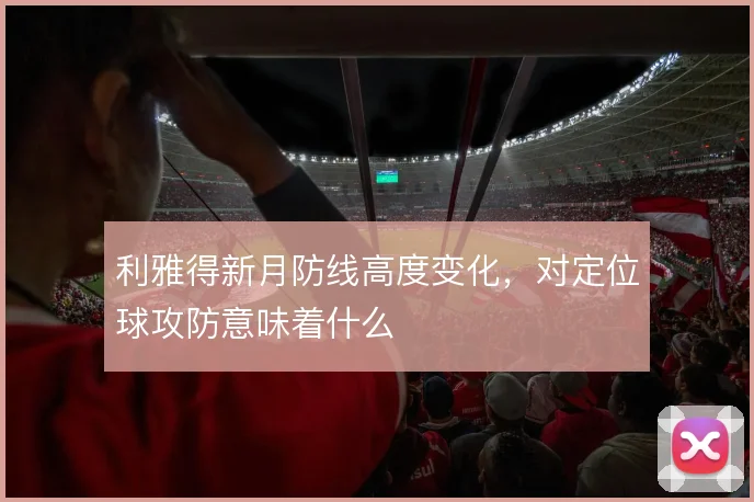 利雅得新月防线高度变化,对定位球攻防意味着什么
