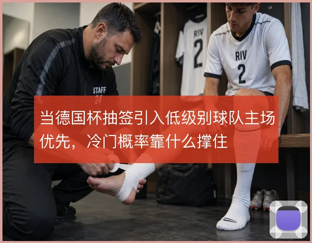 当德国杯抽签引入低级别球队主场优先,冷门概率靠什么撑住