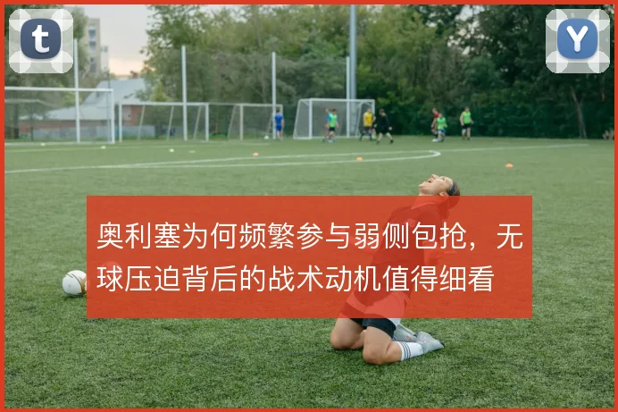 奥利塞为何频繁参与弱侧包抢，无球压迫背后的战术动机值得细看
