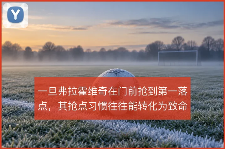 一旦弗拉霍维奇在门前抢到第一落点，其抢点习惯往往能转化为致命一击