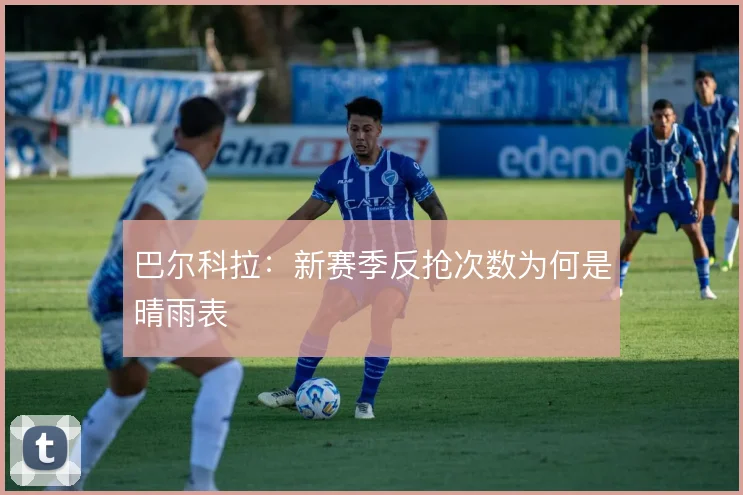 巴尔科拉：新赛季反抢次数为何是晴雨表