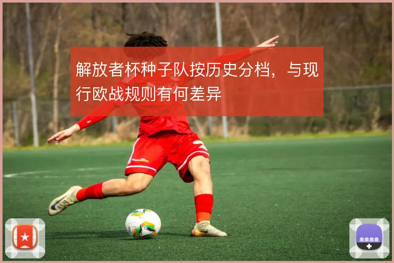解放者杯种子队按历史分档，与现行欧战规则有何差异