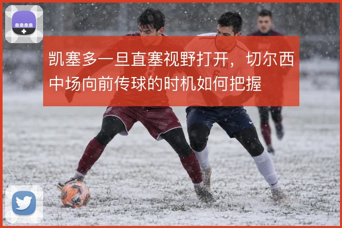 凯塞多一旦直塞视野打开，切尔西中场向前传球的时机如何把握
