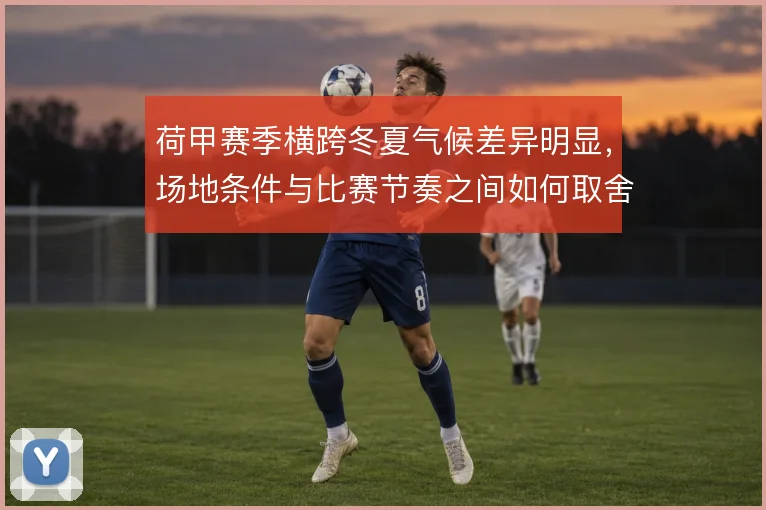 荷甲赛季横跨冬夏气候差异明显,场地条件与比赛节奏之间如何取舍