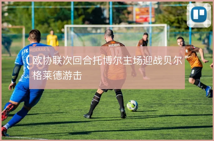 欧协联次回合托博尔主场迎战贝尔格莱德游击