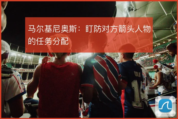马尔基尼奥斯：盯防对方箭头人物的任务分配