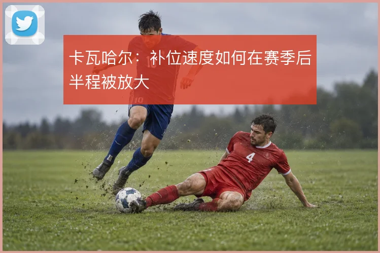 卡瓦哈尔:补位速度如何在赛季后半程被放大