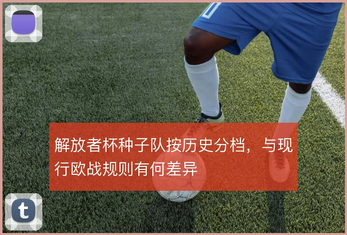 解放者杯种子队按历史分档，与现行欧战规则有何差异