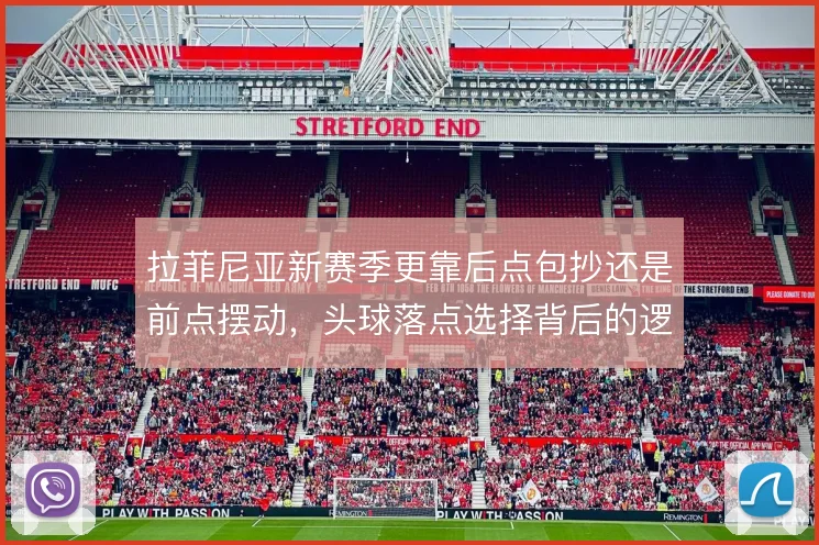 拉菲尼亚新赛季更靠后点包抄还是前点摆动，头球落点选择背后的逻辑