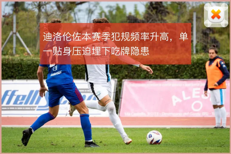 迪洛伦佐本赛季犯规频率升高，单一贴身压迫埋下吃牌隐患