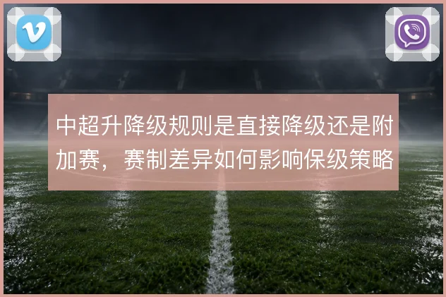 中超升降级规则是直接降级还是附加赛，赛制差异如何影响保级策略