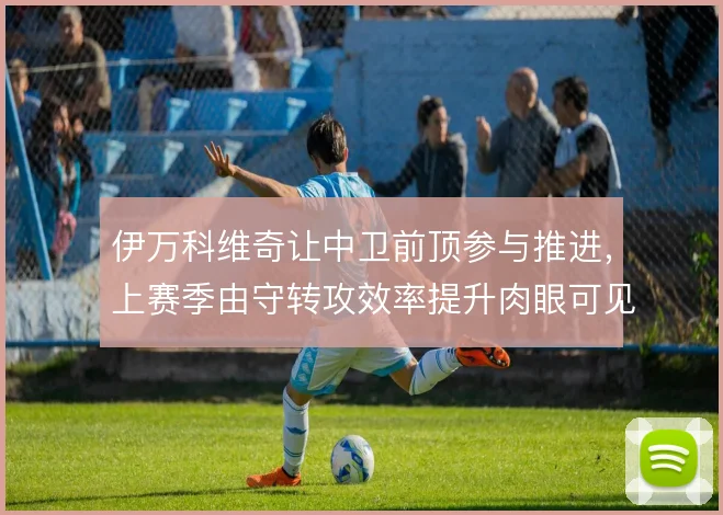 伊万科维奇让中卫前顶参与推进，上赛季由守转攻效率提升肉眼可见