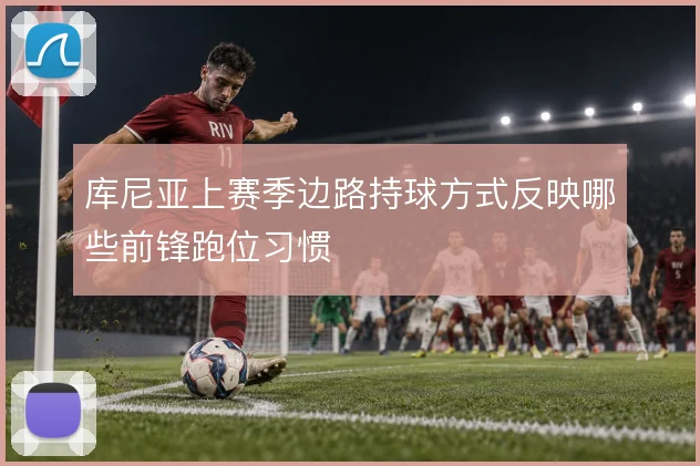 库尼亚上赛季边路持球方式反映哪些前锋跑位习惯