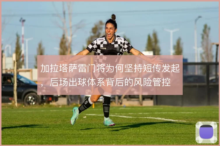 加拉塔萨雷门将为何坚持短传发起,后场出球体系背后的风险管控