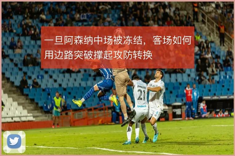 一旦阿森纳中场被冻结，客场如何用边路突破撑起攻防转换