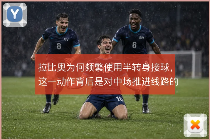 拉比奥为何频繁使用半转身接球,这一动作背后是对中场推进线路的重新梳理